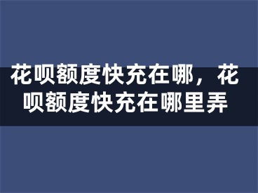 花唄額度快充在哪，花唄額度快充在哪里弄