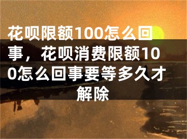 花唄限額100怎么回事，花唄消費(fèi)限額100怎么回事要等多久才解除