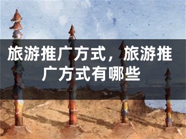 旅游推廣方式，旅游推廣方式有哪些