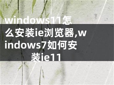 windows11怎么安裝ie瀏覽器,windows7如何安裝ie11