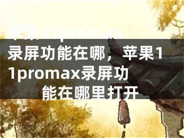 蘋果11promax錄屏功能在哪，蘋果11promax錄屏功能在哪里打開