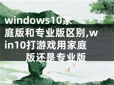 windows10家庭版和專業(yè)版區(qū)別,win10打游戲用家庭版還是專業(yè)版