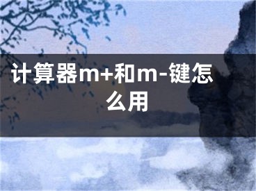 計(jì)算器m+和m-鍵怎么用