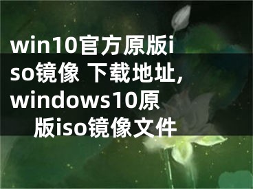 win10官方原版iso鏡像 下載地址,windows10原版iso鏡像文件