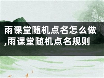 雨課堂隨機(jī)點名怎么做,雨課堂隨機(jī)點名規(guī)則