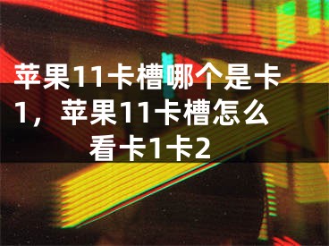 蘋果11卡槽哪個(gè)是卡1，蘋果11卡槽怎么看卡1卡2