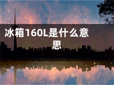 冰箱160L是什么意思