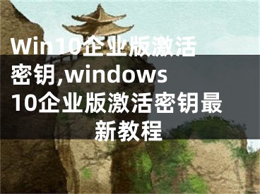 Win10企業(yè)版激活密鑰,windows10企業(yè)版激活密鑰最新教程