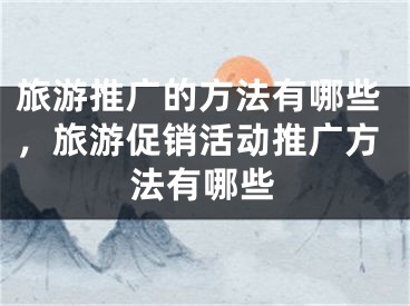 旅游推廣的方法有哪些，旅游促銷活動(dòng)推廣方法有哪些