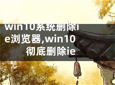 win10系統(tǒng)刪除ie瀏覽器,win10徹底刪除ie