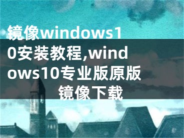 鏡像windows10安裝教程,windows10專業(yè)版原版鏡像下載