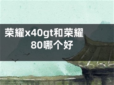 榮耀x40gt和榮耀80哪個好