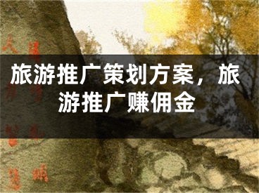 旅游推廣策劃方案，旅游推廣賺傭金