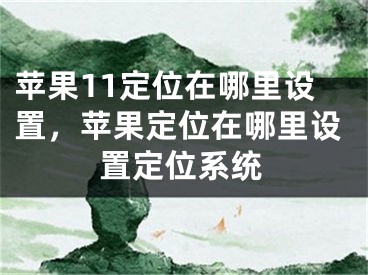 蘋果11定位在哪里設(shè)置，蘋果定位在哪里設(shè)置定位系統(tǒng)