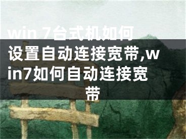 win 7臺式機(jī)如何設(shè)置自動連接寬帶,win7如何自動連接寬帶