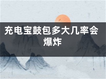 充電寶鼓包多大幾率會(huì)爆炸