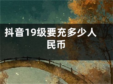 抖音19級要充多少人民幣