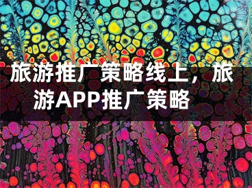 旅游推廣策略線上，旅游APP推廣策略