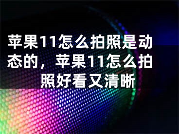 蘋果11怎么拍照是動態(tài)的，蘋果11怎么拍照好看又清晰