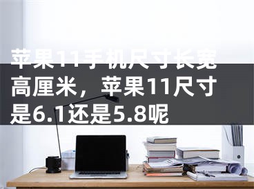 蘋(píng)果11手機(jī)尺寸長(zhǎng)寬高厘米，蘋(píng)果11尺寸是6.1還是5.8呢