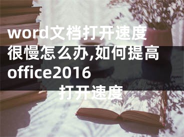 word文檔打開速度很慢怎么辦,如何提高office2016打開速度