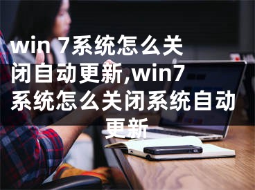 win 7系統(tǒng)怎么關(guān)閉自動更新,win7系統(tǒng)怎么關(guān)閉系統(tǒng)自動更新