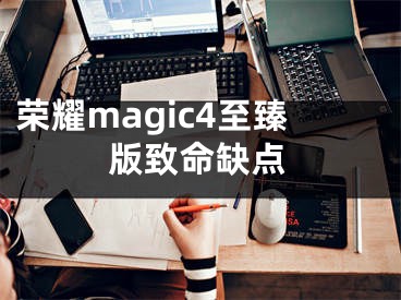 榮耀magic4至臻版致命缺點