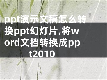 ppt演示文稿怎么轉(zhuǎn)換ppt幻燈片,將word文檔轉(zhuǎn)換成ppt2010