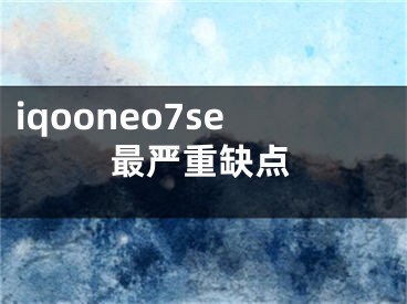 iqooneo7se最嚴重缺點