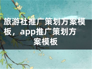 旅游社推廣策劃方案模板，app推廣策劃方案模板