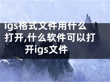 igs格式文件用什么打開,什么軟件可以打開igs文件