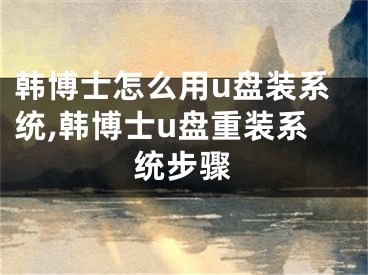 韓博士怎么用u盤裝系統(tǒng),韓博士u盤重裝系統(tǒng)步驟