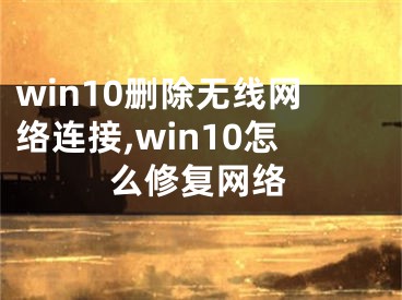 win10刪除無(wú)線網(wǎng)絡(luò)連接,win10怎么修復(fù)網(wǎng)絡(luò)