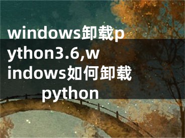 windows卸載python3.6,windows如何卸載python