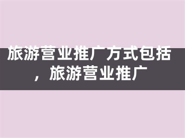 旅游營業(yè)推廣方式包括，旅游營業(yè)推廣