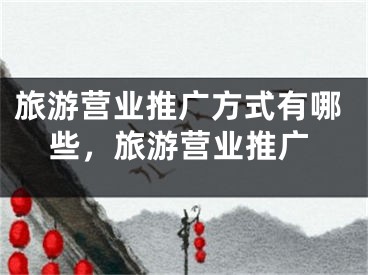 旅游營(yíng)業(yè)推廣方式有哪些，旅游營(yíng)業(yè)推廣