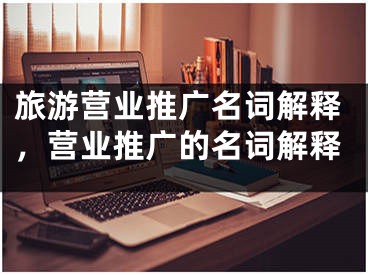 旅游營(yíng)業(yè)推廣名詞解釋，營(yíng)業(yè)推廣的名詞解釋