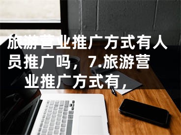 旅游營業(yè)推廣方式有人員推廣嗎，7.旅游營業(yè)推廣方式有， 