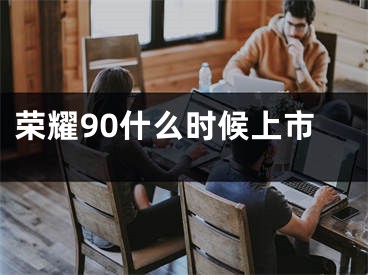 榮耀90什么時候上市