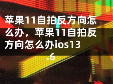 蘋果11自拍反方向怎么辦，蘋果11自拍反方向怎么辦ios13.6