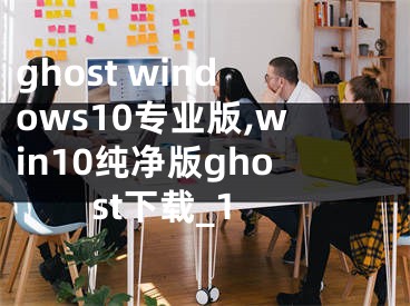 ghost windows10專業(yè)版,win10純凈版ghost下載_1