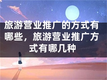 旅游營業(yè)推廣的方式有哪些，旅游營業(yè)推廣方式有哪幾種