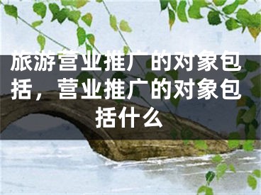 旅游營業(yè)推廣的對象包括，營業(yè)推廣的對象包括什么