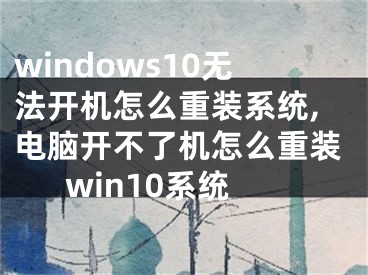 windows10無(wú)法開(kāi)機(jī)怎么重裝系統(tǒng),電腦開(kāi)不了機(jī)怎么重裝win10系統(tǒng)