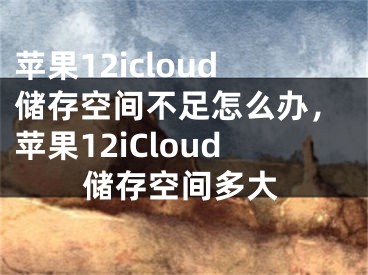 蘋果12icloud儲(chǔ)存空間不足怎么辦，蘋果12iCloud儲(chǔ)存空間多大