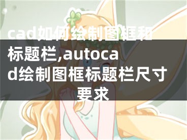 cad如何繪制圖框和標題欄,autocad繪制圖框標題欄尺寸要求