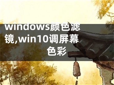 windows顏色濾鏡,win10調(diào)屏幕色彩