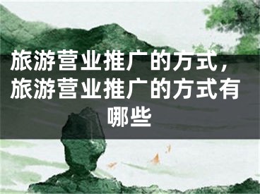 旅游營(yíng)業(yè)推廣的方式，旅游營(yíng)業(yè)推廣的方式有哪些