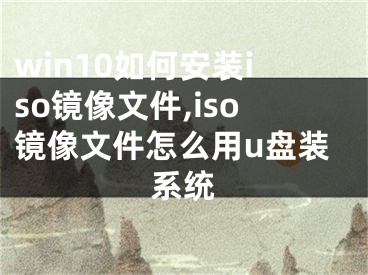 win10如何安裝iso鏡像文件,iso鏡像文件怎么用u盤裝系統(tǒng)