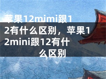 蘋(píng)果12mimi跟12有什么區(qū)別，蘋(píng)果12mini跟12有什么區(qū)別